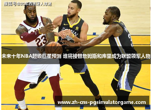 未来十年NBA超级巨星预测 谁将接替詹姆斯和库里成为联盟领军人物