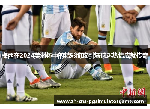 梅西在2024美洲杯中的精彩助攻引爆球迷热情成就传奇