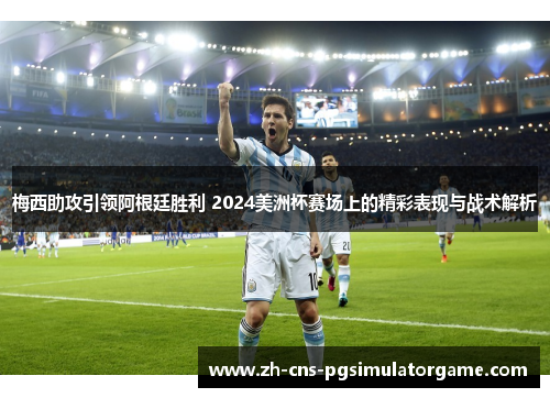 梅西助攻引领阿根廷胜利 2024美洲杯赛场上的精彩表现与战术解析