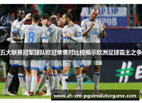 五大联赛冠军球队欧冠荣誉对比榜揭示欧洲足球霸主之争