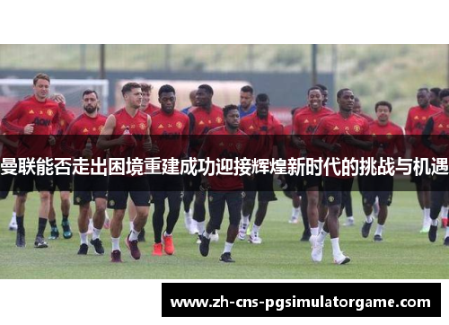 曼联能否走出困境重建成功迎接辉煌新时代的挑战与机遇