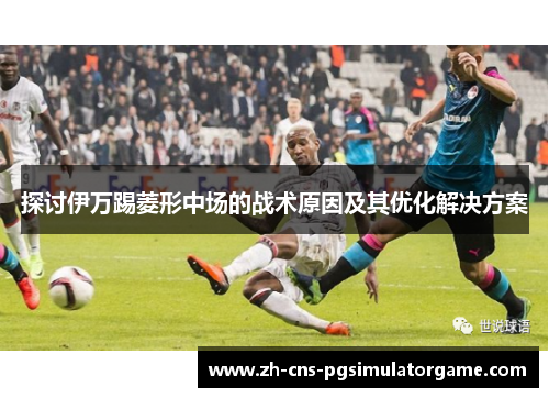探讨伊万踢菱形中场的战术原因及其优化解决方案