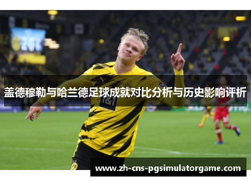 盖德穆勒与哈兰德足球成就对比分析与历史影响评析