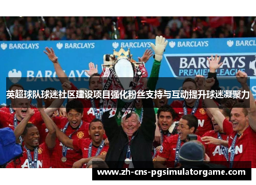 英超球队球迷社区建设项目强化粉丝支持与互动提升球迷凝聚力