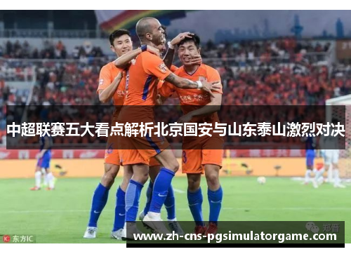 中超联赛五大看点解析北京国安与山东泰山激烈对决