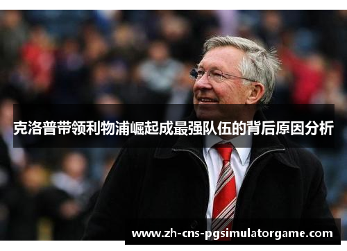 克洛普带领利物浦崛起成最强队伍的背后原因分析
