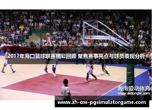 2017年海口篮球联赛精彩回顾 聚焦赛事亮点与球员表现分析