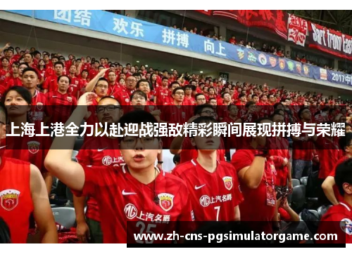 上海上港全力以赴迎战强敌精彩瞬间展现拼搏与荣耀