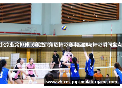 北京业余排球联赛激烈角逐精彩赛事回顾与精彩瞬间盘点