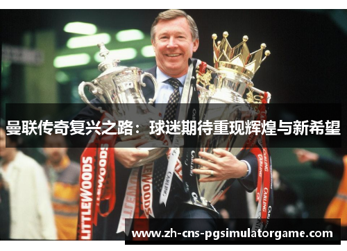 曼联传奇复兴之路：球迷期待重现辉煌与新希望