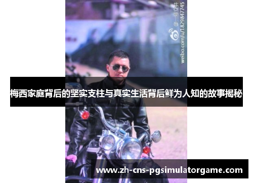 梅西家庭背后的坚实支柱与真实生活背后鲜为人知的故事揭秘