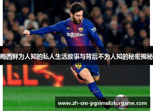 梅西鲜为人知的私人生活故事与背后不为人知的秘密揭秘