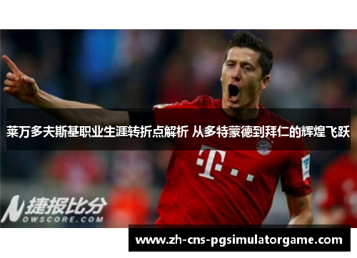 莱万多夫斯基职业生涯转折点解析 从多特蒙德到拜仁的辉煌飞跃
