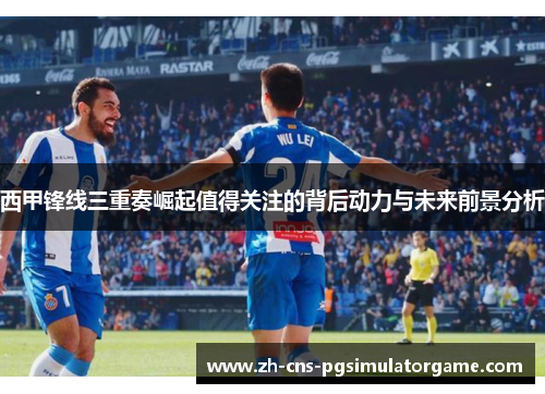 西甲锋线三重奏崛起值得关注的背后动力与未来前景分析