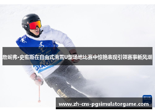 詹妮弗·史密斯在自由式滑雪U型场地比赛中惊艳表现引领赛事新风潮