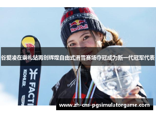 谷爱凌在崇礼站再创辉煌自由式滑雪赛场夺冠成为新一代冠军代表
