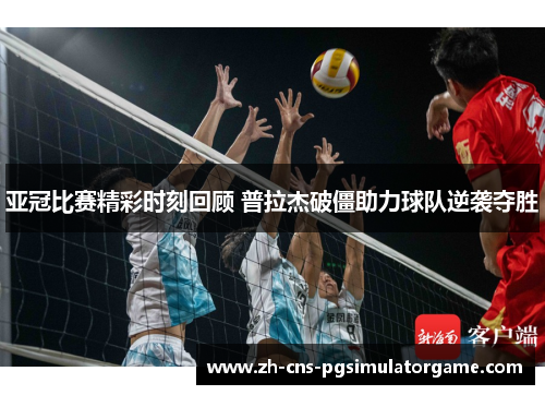 亚冠比赛精彩时刻回顾 普拉杰破僵助力球队逆袭夺胜