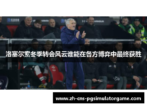 洛塞尔索冬季转会风云谁能在各方博弈中最终获胜