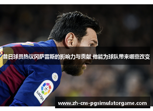 昔日球员热议冈萨雷斯的影响力与贡献 他能为球队带来哪些改变
