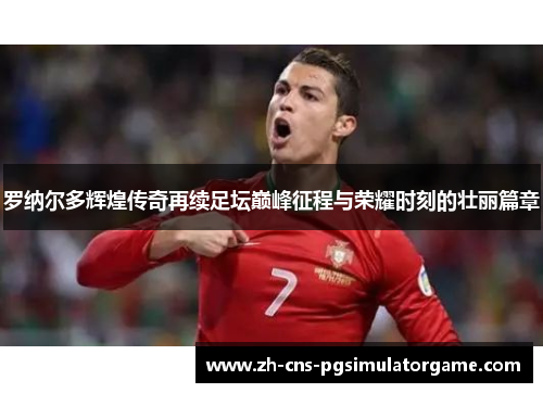 罗纳尔多辉煌传奇再续足坛巅峰征程与荣耀时刻的壮丽篇章