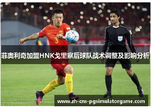 菲奥利奇加盟HNK戈里察后球队战术调整及影响分析