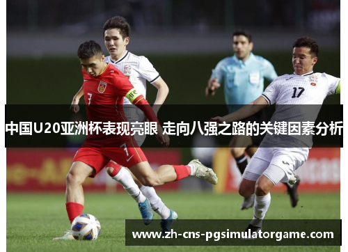 中国U20亚洲杯表现亮眼 走向八强之路的关键因素分析