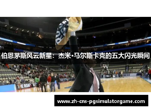 伯恩茅斯风云新星：杰米·马尔斯卡克的五大闪光瞬间