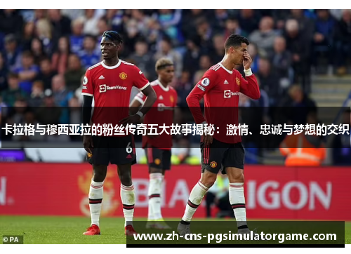 卡拉格与穆西亚拉的粉丝传奇五大故事揭秘：激情、忠诚与梦想的交织