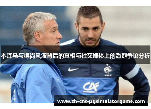 本泽马与德尚风波背后的真相与社交媒体上的激烈争论分析