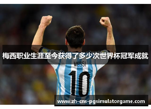 梅西职业生涯至今获得了多少次世界杯冠军成就