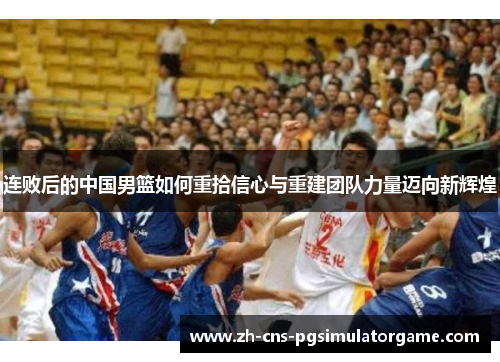 连败后的中国男篮如何重拾信心与重建团队力量迈向新辉煌