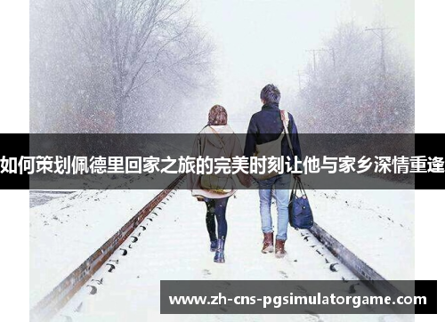 如何策划佩德里回家之旅的完美时刻让他与家乡深情重逢