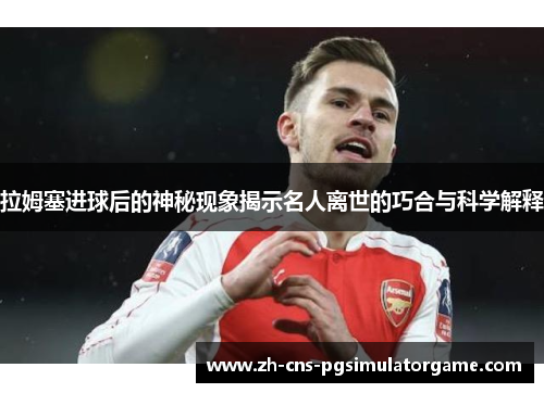 拉姆塞进球后的神秘现象揭示名人离世的巧合与科学解释