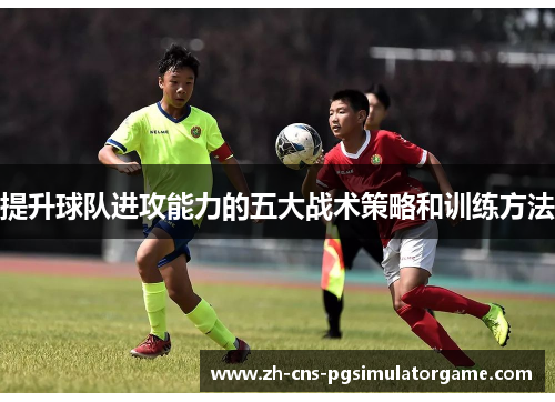 提升球队进攻能力的五大战术策略和训练方法