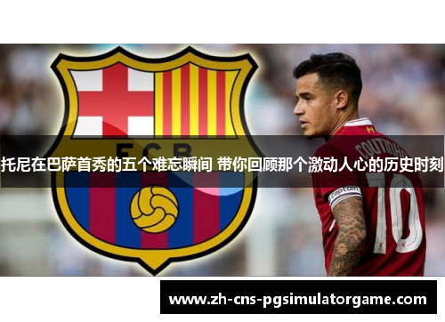 托尼在巴萨首秀的五个难忘瞬间 带你回顾那个激动人心的历史时刻