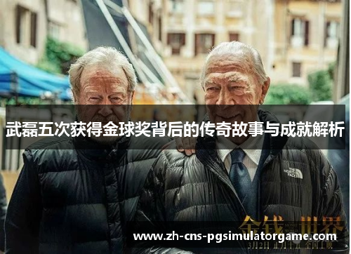 武磊五次获得金球奖背后的传奇故事与成就解析