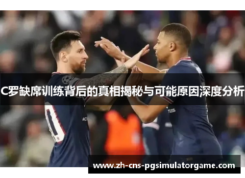 C罗缺席训练背后的真相揭秘与可能原因深度分析