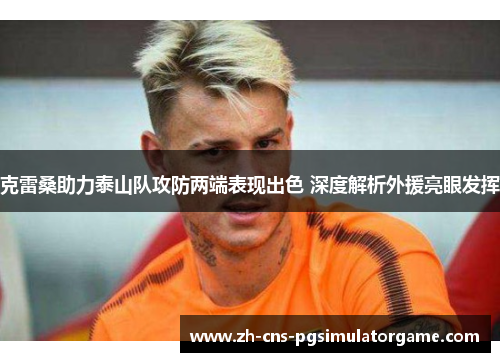 克雷桑助力泰山队攻防两端表现出色 深度解析外援亮眼发挥