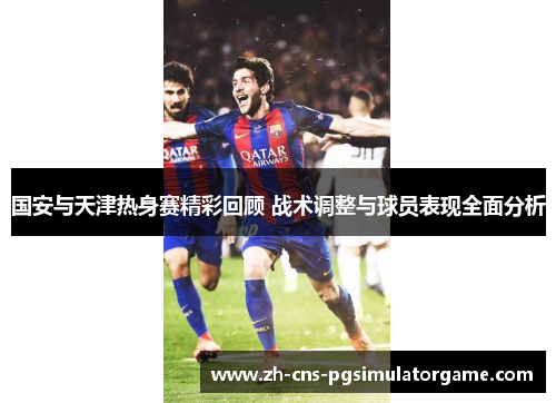 国安与天津热身赛精彩回顾 战术调整与球员表现全面分析