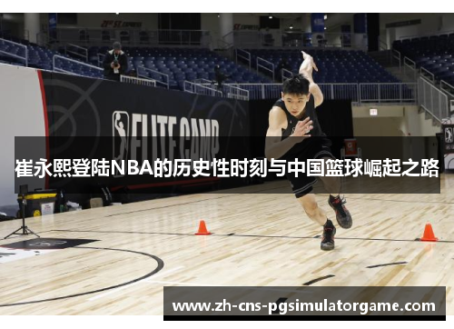 崔永熙登陆NBA的历史性时刻与中国篮球崛起之路