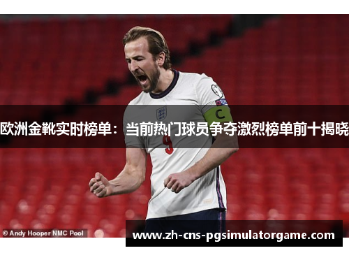 欧洲金靴实时榜单：当前热门球员争夺激烈榜单前十揭晓