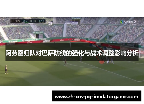 阿劳霍归队对巴萨防线的强化与战术调整影响分析