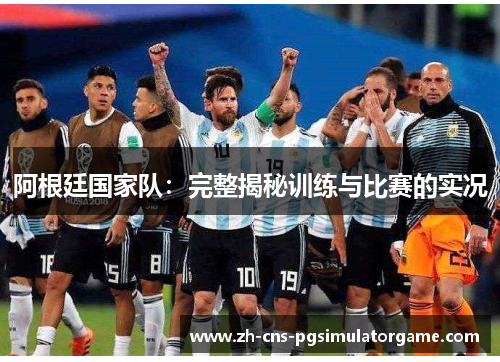 阿根廷国家队：完整揭秘训练与比赛的实况