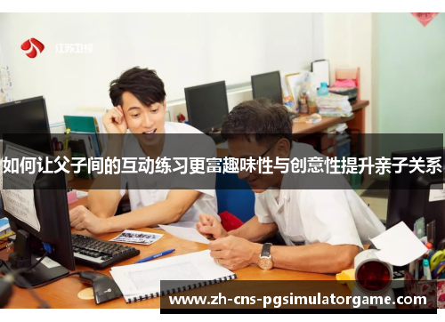 如何让父子间的互动练习更富趣味性与创意性提升亲子关系