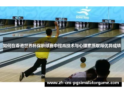 如何在香港世界杯保龄球赛中提高技术与心理素质取得优异成绩