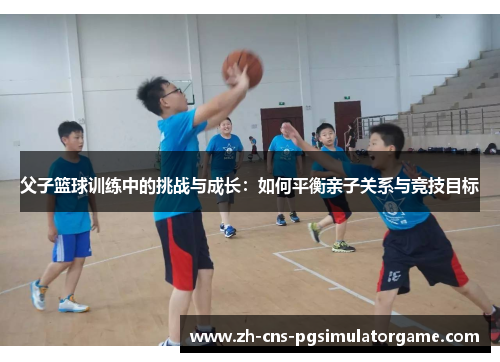 父子篮球训练中的挑战与成长：如何平衡亲子关系与竞技目标