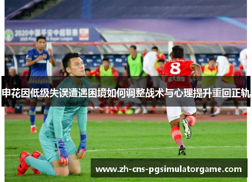 申花因低级失误遭遇困境如何调整战术与心理提升重回正轨