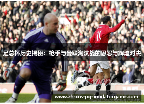 足总杯历史揭秘：枪手与曼联淘汰战的恩怨与辉煌对决