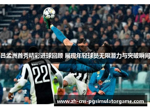 吕孟洲首秀精彩进球回顾 展现年轻球员无限潜力与突破瞬间