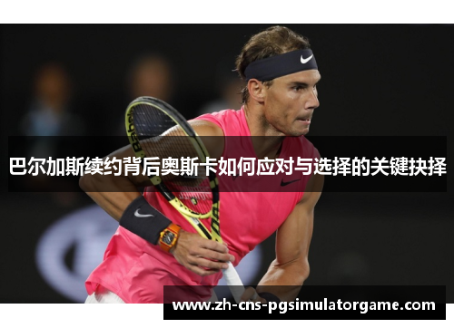 巴尔加斯续约背后奥斯卡如何应对与选择的关键抉择